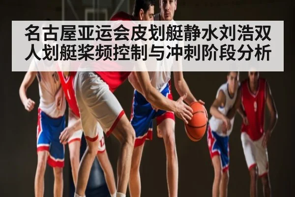 名古屋亚运会皮划艇静水刘浩双人划艇桨频控制与冲刺阶段分析