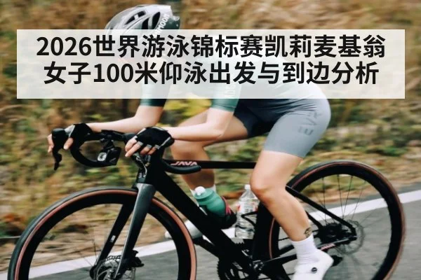2026世界游泳锦标赛凯莉麦基翁女子100米仰泳出发与到边分析