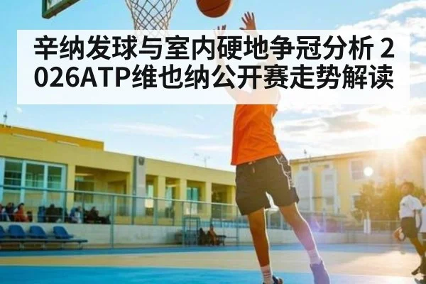 辛纳发球与室内硬地争冠分析 2026ATP维也纳公开赛走势解读