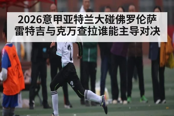 2026意甲亚特兰大碰佛罗伦萨 雷特吉与克万查拉谁能主导对决