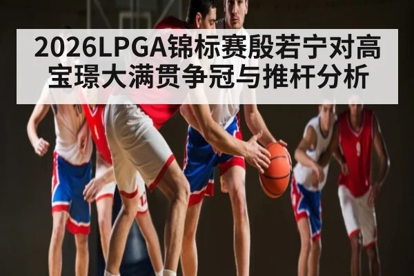 2026LPGA锦标赛殷若宁对高宝璟大满贯争冠与推杆分析