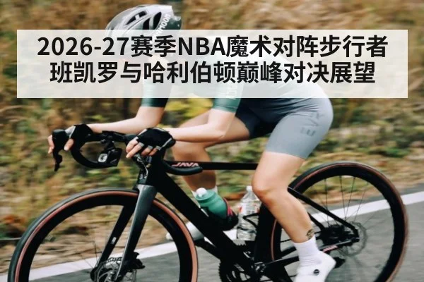 2026-27赛季NBA魔术对阵步行者班凯罗与哈利伯顿巅峰对决展望
